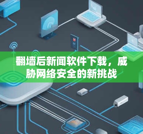 翻墙后新闻软件下载,威胁网络安全的新挑战 翻墙后新闻软件下载,威胁网络安全的新挑战