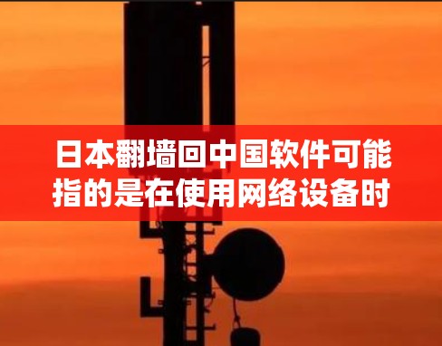 日本翻墙回中国软件可能指的是在使用网络设备时的翻墙操作，或者是日本文化或传统在传播到中国。以下是对相关问题的初步解释