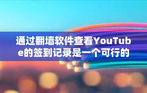 通过翻墙软件查看YouTube的签到记录是一个可行的方法，但需要考虑安全性、技术可行性以及使用成本等问题。以下是详细的步骤和考虑因素