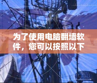 为了使用电脑翻墙软件,您可以按照以下步骤进行 为了使用电脑翻墙软件,您可以按照以下步骤进行