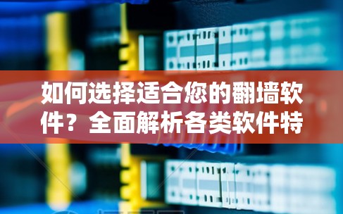 如何选择适合您的翻墙软件?全面解析各类软件特点 如何选择适合您的翻墙软件?全面解析各类软件特点