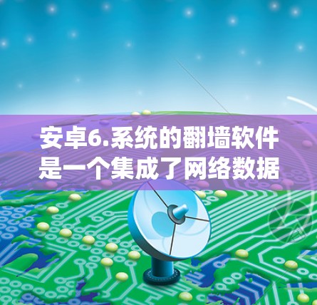 安卓6.系统的翻墙软件是一个集成了网络数据和文件传输功能的软件,通常安装在手机的存储空间中。以下是对安卓6.系统下翻墙软件的详细分析 安卓6.系统的翻墙软件是一个集成了网络数据和文件传输功能的软件,通常安装在手机的存储空间中。以下是对安卓6.系统下翻墙软件的详细分析