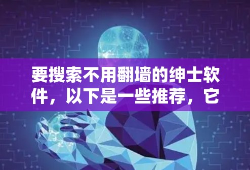 要搜索不用翻墙的绅士软件,以下是一些推荐,它们通常提供了开放的社交环境,但可能包含广告内容。以下是一个列表 要搜索不用翻墙的绅士软件,以下是一些推荐,它们通常提供了开放的社交环境,但可能包含广告内容。以下是一个列表
