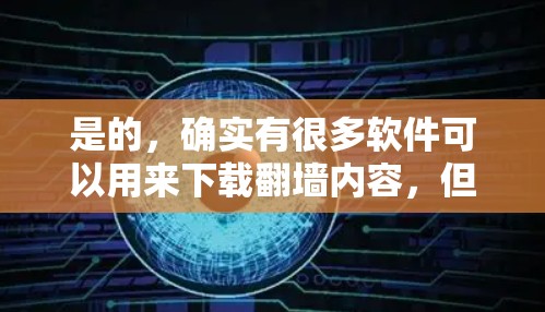 是的,确实有很多软件可以用来下载翻墙内容,但需要注意的是,这些软件通常是为了下载网络镜像服务而设计的,而不是直接用于翻墙。如果您的目的是直接下载翻墙内容,通常可以使用以下几种方式 是的,确实有很多软件可以用来下载翻墙内容,但需要注意的是,这些软件通常是为了下载网络镜像服务而设计的,而不是直接用于翻墙。如果您的目的是直接下载翻墙内容,通常可以使用以下几种方式