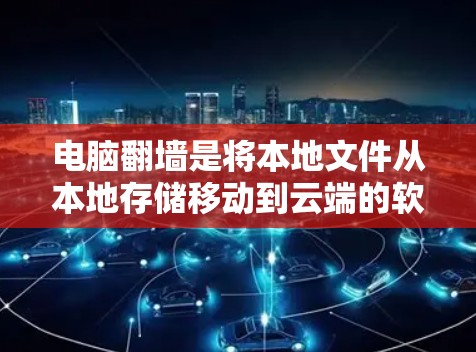 电脑翻墙是将本地文件从本地存储移动到云端的软件功能，主要目的是保护文件安全。以下是几种免费的电脑翻墙软件推荐，根据不同的需求和平台选择