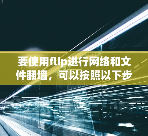 要使用flip进行网络和文件翻墙，可以按照以下步骤操作