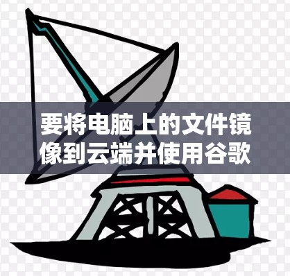要将电脑上的文件镜像到云端并使用谷歌云翻墙，可以按照以下步骤操作