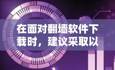 在面对翻墙软件下载时，建议采取以下步骤