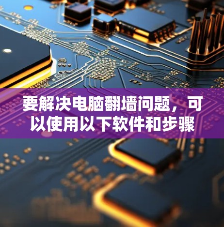 要解决电脑翻墙问题，可以使用以下软件和步骤