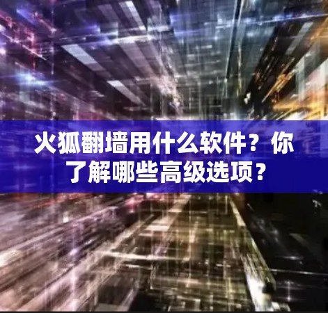 火狐翻墙用什么软件？你了解哪些高级选项？