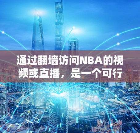 通过翻墙访问NBA的视频或直播，是一个可行的方法，但也需要考虑安全性和效率问题。以下是一些步骤和注意事项