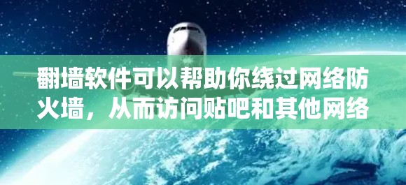 翻墙软件可以帮助你绕过网络防火墙，从而访问贴吧和其他网络服务。以下是一些推荐的翻墙软件，适合帮助您实现翻墙目的