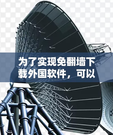 为了实现免翻墙下载外国软件，可以采用以下方法
