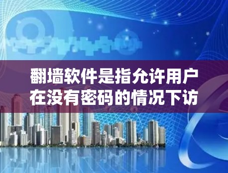 翻墙软件是指允许用户在没有密码的情况下访问网络资源的软件，通常用于绕过网络限制、封禁或网络环境的限制。以下是几种常见的翻墙软件推荐