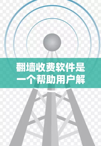 翻墙收费软件是一个帮助用户解决移动网络问题的工具，通过自动获取和发送网络信号实现设备之间的连接。以下是一个详细的指南，帮助你选择适合自己的翻墙软件