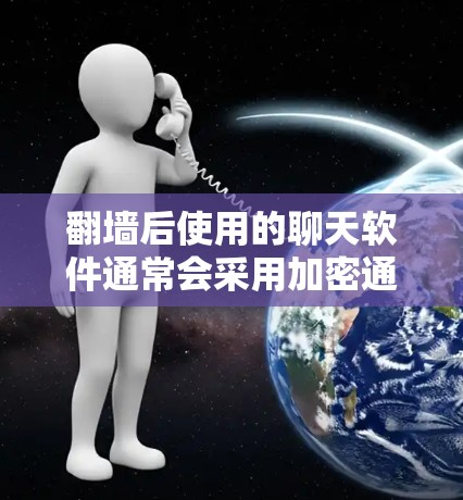 翻墙后使用的聊天软件通常会采用加密通信技术，以确保数据的安全和隐私。以下是一些常见的翻墙后聊天软件及其特点