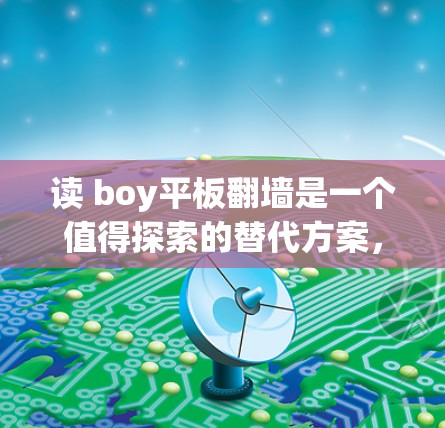 读 boy平板翻墙是一个值得探索的替代方案，但需要谨慎处理。以下是一些关键步骤和注意事项，帮助你更好地进行这一尝试