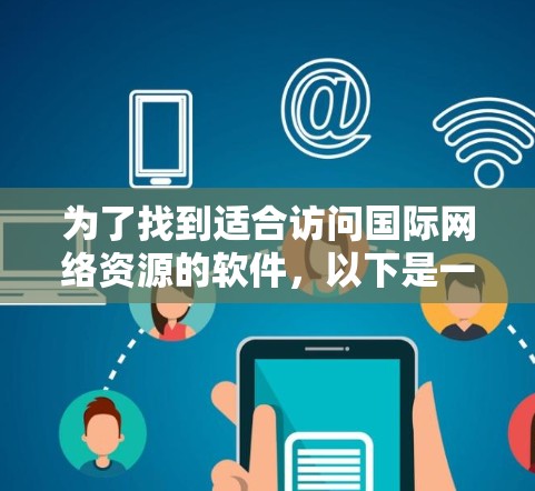 为了找到适合访问国际网络资源的软件，以下是一个有条理的总结和推荐