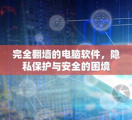 完全翻墙的电脑软件，隐私保护与安全的困境