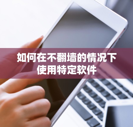 如何在不翻墙的情况下使用特定软件 如何在不翻墙的情况下使用特定软件