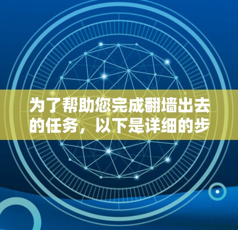为了帮助您完成翻墙出去的任务，以下是详细的步骤和建议