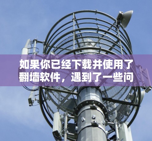 如果你已经下载并使用了翻墙软件，遇到了一些问题，以下是一些常见的解决方案