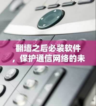 翻墙之后必装软件，保护通信网络的未来