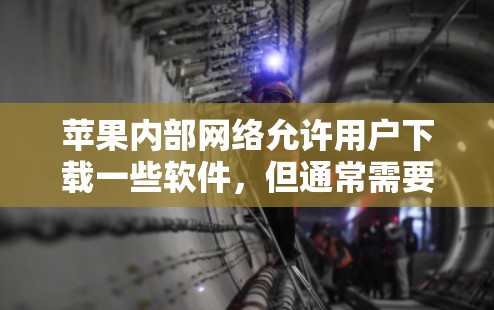 苹果内部网络允许用户下载一些软件，但通常需要特定的设备或特定的账户，且访问权限较低。如果想下载苹果内部网络软件，请按照以下步骤操作