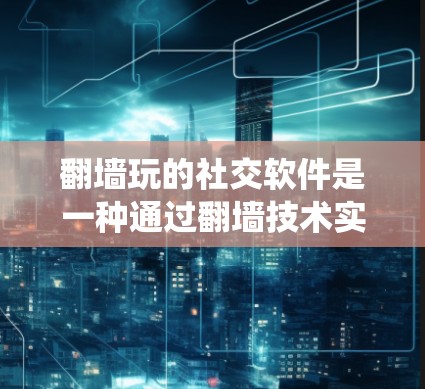 翻墙玩的社交软件是一种通过翻墙技术实现的社交功能，不同于传统的社交软件，它依赖于网络的不可用部分来提供互动。以下是关于这种社交软件的详细分析