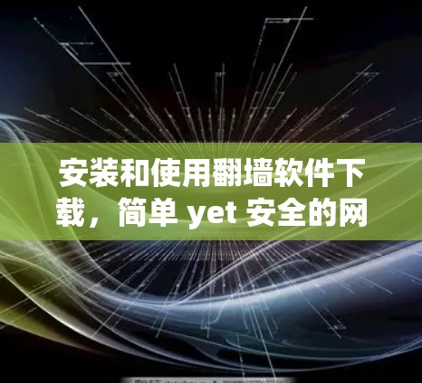 安装和使用翻墙软件下载，简单 yet 安全的网络替代方案