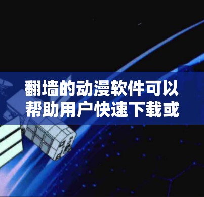 翻墙的动漫软件可以帮助用户快速下载或访问原版动漫内容，满足观看了。以下是几种常见的翻墙软件推荐