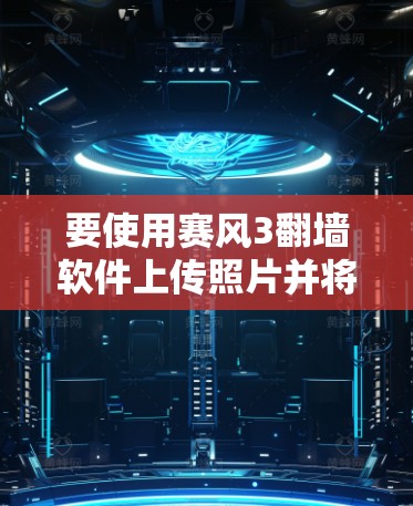 要使用赛风3翻墙软件上传照片并将其上传到其他网站，可以按照以下步骤操作