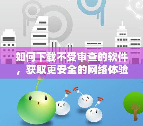 如何下载不受审查的软件，获取更安全的网络体验