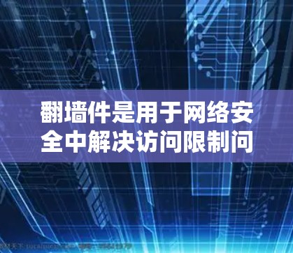 翻墙件是用于网络安全中解决访问限制问题的重要工具，通常与防火墙相关。以下是一些常用软件及其功能