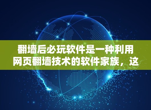 翻墙后必玩软件是一种利用网页翻墙技术的软件家族，这些软件通常在访问外部服务器时自动下载或安装相关资源。以下是对这些软件的详细分类和说明