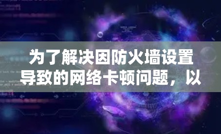 为了解决因防火墙设置导致的网络卡顿问题，以下是一步步的解决方案