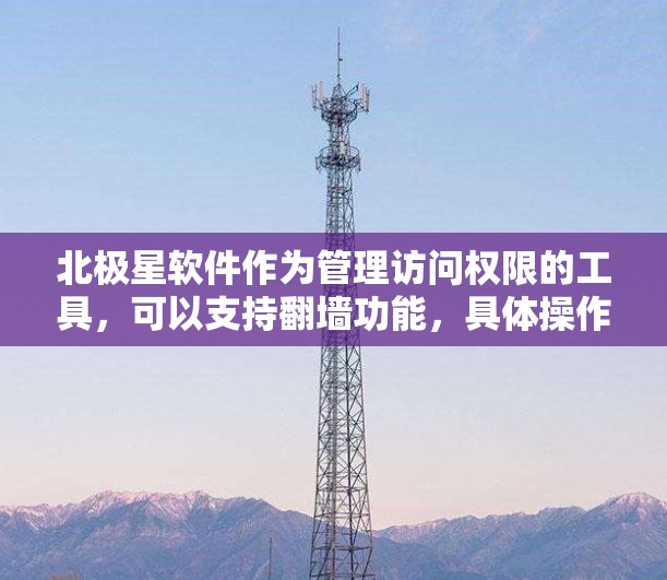 北极星软件作为管理访问权限的工具，可以支持翻墙功能，具体操作取决于软件的版本和功能。以下是可能的步骤和建议，帮助您实现翻墙