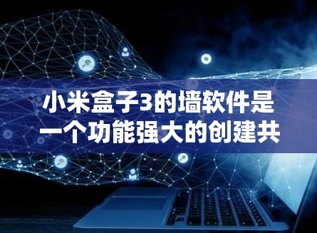 小米盒子3的墙软件是一个功能强大的创建共享平台，允许用户上传和管理各种内容，但这些内容无法在其他应用中查看或管理。以下是关于小米盒子3墙软件的详细信息