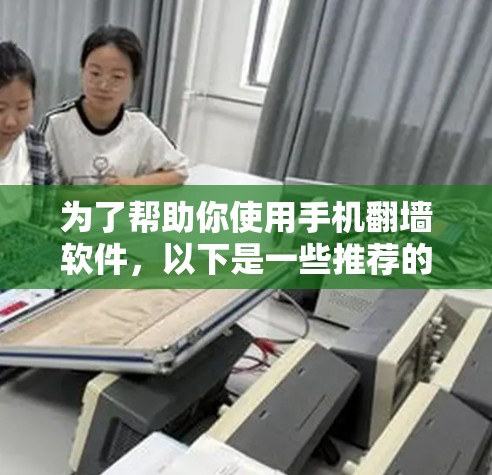 为了帮助你使用手机翻墙软件，以下是一些推荐的选择，每个软件都有其特点和适合的使用场景