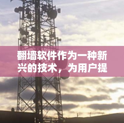 翻墙软件作为一种新兴的技术，为用户提供了一个逃避国内网络限制的途径，其益处和弊端可以从以下几个方面进行分析