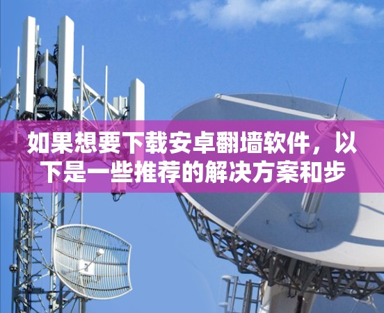 如果想要下载安卓翻墙软件，以下是一些推荐的解决方案和步骤