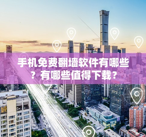 手机免费翻墙软件有哪些？有哪些值得下载？