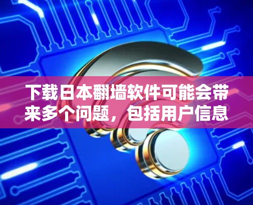 下载日本翻墙软件可能会带来多个问题，包括用户信息受限、网络环境受限、依赖软件等。以下是对可能问题和建议的详细分析