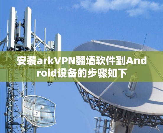 安装arkVPN翻墙软件到Android设备的步骤如下