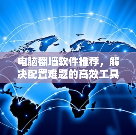 电脑翻墙软件推荐，解决配置难题的高效工具
