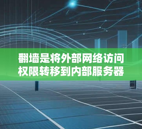 翻墙是将外部网络访问权限转移到内部服务器的操作，有助于保护内部服务器免受恶意软件和未经授权访问。以下是一个清晰的步骤指南，帮助您顺利进行翻墙操作