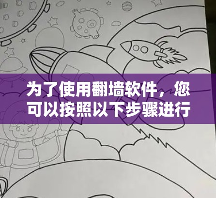 为了使用翻墙软件，您可以按照以下步骤进行选择和使用