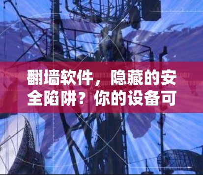 翻墙软件，隐藏的安全陷阱？你的设备可能被隐藏起来