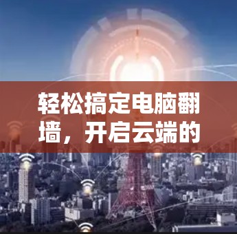 轻松搞定电脑翻墙，开启云端的无限可能