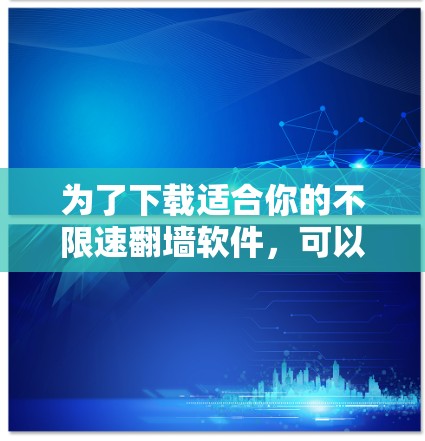 为了下载适合你的不限速翻墙软件，可以按照以下步骤进行
